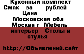 Кухонный комплект Смак 3 за 8000 рублей.   › Цена ­ 8 000 - Московская обл., Москва г. Мебель, интерьер » Столы и стулья   